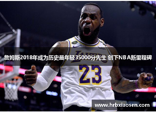 詹姆斯2018年成为历史最年轻35000分先生 创下NBA新里程碑 詹姆斯2018年成为历史最年轻35000分先生 创下NBA新里程碑