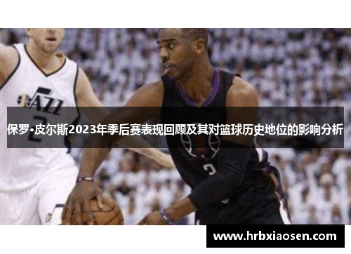 保罗·皮尔斯2023年季后赛表现回顾及其对篮球历史地位的影响分析 保罗·皮尔斯2023年季后赛表现回顾及其对篮球历史地位的影响分析