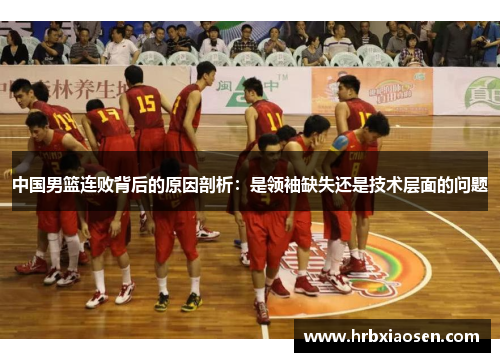 中国男篮连败背后的原因剖析:是领袖缺失还是技术层面的问题 中国男篮连败背后的原因剖析:是领袖缺失还是技术层面的问题