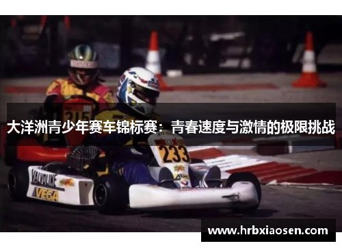 大洋洲青少年赛车锦标赛:青春速度与激情的极限挑战 大洋洲青少年赛车锦标赛:青春速度与激情的极限挑战