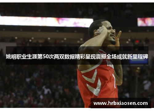 姚明职业生涯第50次两双数据精彩呈现震撼全场成就新里程碑 姚明职业生涯第50次两双数据精彩呈现震撼全场成就新里程碑