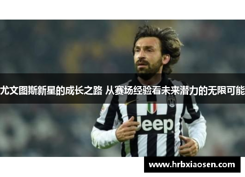尤文图斯新星的成长之路 从赛场经验看未来潜力的无限可能 尤文图斯新星的成长之路 从赛场经验看未来潜力的无限可能