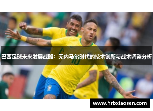 巴西足球未来发展战略:无内马尔时代的技术创新与战术调整分析 巴西足球未来发展战略:无内马尔时代的技术创新与战术调整分析