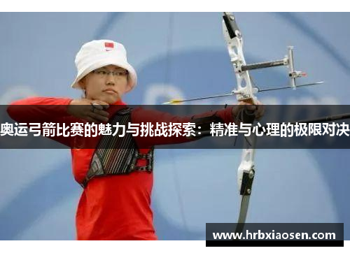 奥运弓箭比赛的魅力与挑战探索:精准与心理的极限对决 奥运弓箭比赛的魅力与挑战探索:精准与心理的极限对决