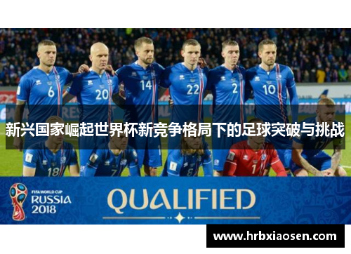 新兴国家崛起世界杯新竞争格局下的足球突破与挑战 新兴国家崛起世界杯新竞争格局下的足球突破与挑战