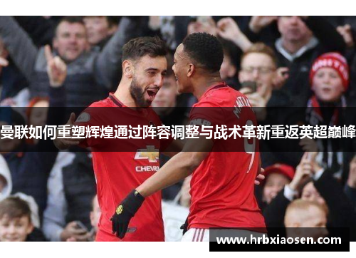 曼联如何重塑辉煌通过阵容调整与战术革新重返英超巅峰