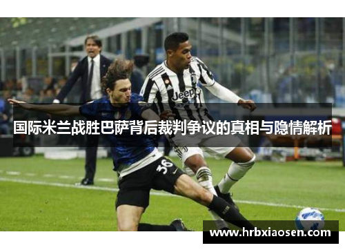 国际米兰战胜巴萨背后裁判争议的真相与隐情解析 国际米兰战胜巴萨背后裁判争议的真相与隐情解析