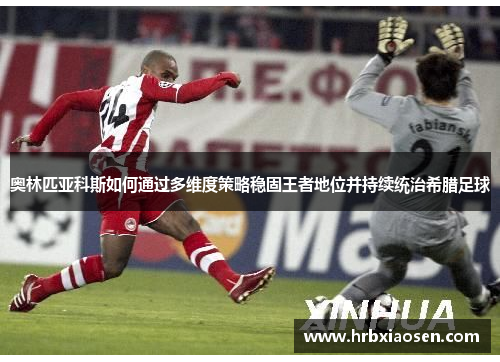 奥林匹亚科斯如何通过多维度策略稳固王者地位并持续统治希腊足球 奥林匹亚科斯如何通过多维度策略稳固王者地位并持续统治希腊足球