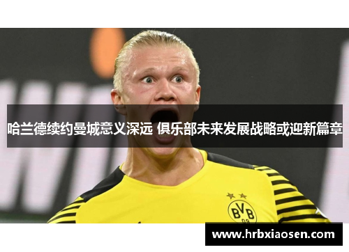 哈兰德续约曼城意义深远 俱乐部未来发展战略或迎新篇章 哈兰德续约曼城意义深远 俱乐部未来发展战略或迎新篇章