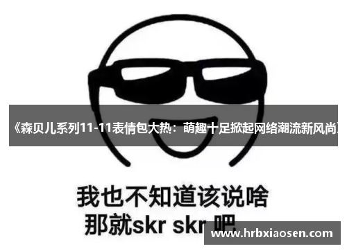 《森贝儿系列11-11表情包大热:萌趣十足掀起网络潮流新风尚》 《森贝儿系列11-11表情包大热:萌趣十足掀起网络潮流新风尚》