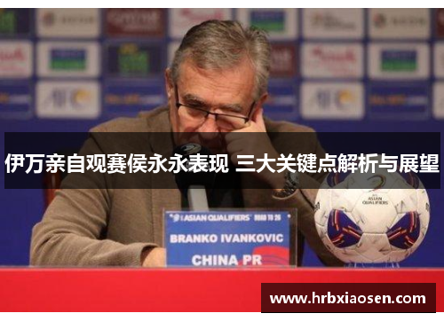 伊万亲自观赛侯永永表现 三大关键点解析与展望 伊万亲自观赛侯永永表现 三大关键点解析与展望