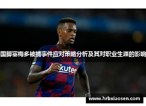 国脚塞梅多被捕事件应对策略分析及其对职业生涯的影响 国脚塞梅多被捕事件应对策略分析及其对职业生涯的影响