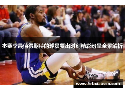 本赛季最值得期待的球员复出时刻精彩纷呈全景解析 本赛季最值得期待的球员复出时刻精彩纷呈全景解析