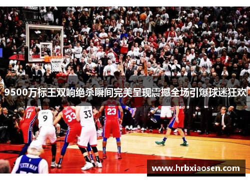 9500万标王双响绝杀瞬间完美呈现震撼全场引爆球迷狂欢 9500万标王双响绝杀瞬间完美呈现震撼全场引爆球迷狂欢