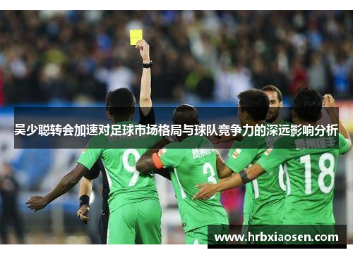 吴少聪转会加速对足球市场格局与球队竞争力的深远影响分析 吴少聪转会加速对足球市场格局与球队竞争力的深远影响分析