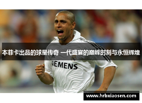 本菲卡出品的球星传奇 一代盛宴的巅峰时刻与永恒辉煌 本菲卡出品的球星传奇 一代盛宴的巅峰时刻与永恒辉煌