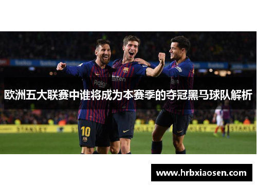 欧洲五大联赛中谁将成为本赛季的夺冠黑马球队解析 欧洲五大联赛中谁将成为本赛季的夺冠黑马球队解析