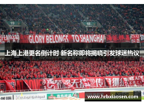 上海上港更名倒计时 新名称即将揭晓引发球迷热议 上海上港更名倒计时 新名称即将揭晓引发球迷热议