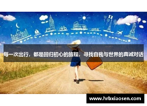 每一次出行,都是回归初心的旅程,寻找自我与世界的真诚对话 每一次出行,都是回归初心的旅程,寻找自我与世界的真诚对话