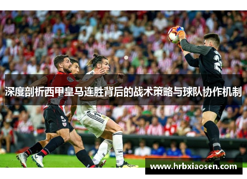 深度剖析西甲皇马连胜背后的战术策略与球队协作机制 深度剖析西甲皇马连胜背后的战术策略与球队协作机制