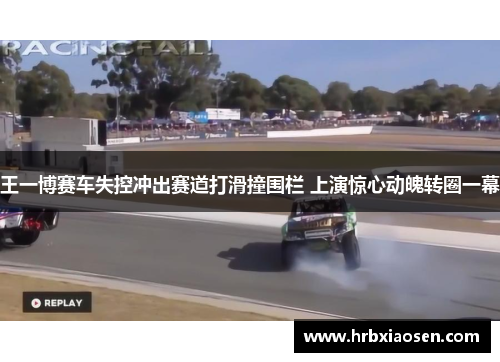 王一博赛车失控冲出赛道打滑撞围栏 上演惊心动魄转圈一幕 王一博赛车失控冲出赛道打滑撞围栏 上演惊心动魄转圈一幕