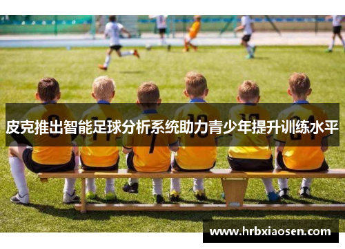 皮克推出智能足球分析系统助力青少年提升训练水平 皮克推出智能足球分析系统助力青少年提升训练水平