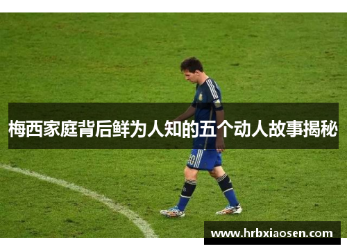 梅西家庭背后鲜为人知的五个动人故事揭秘
